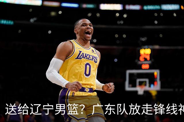 送给辽宁男篮？广东队放走锋线神射手，朱芳雨赌对了！