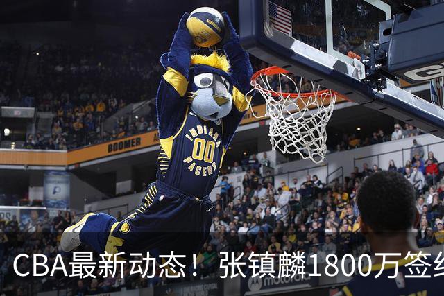 CBA最新动态！张镇麟1800万签约，范子铭离队，加盟劲旅